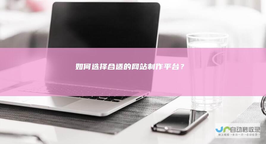 如何选择合适的网站制作平台？