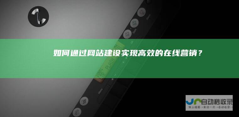 如何通过网站建设实现高效的在线营销？