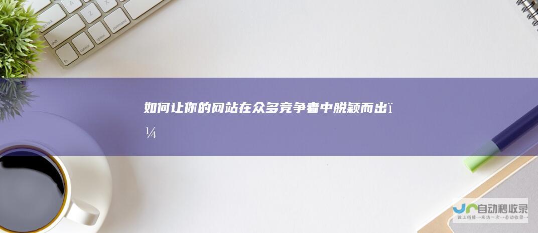 如何让你的网站在众多竞争者中脱颖而出？