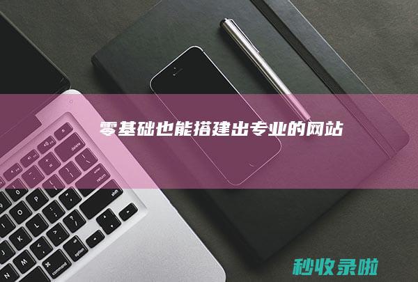 零基础也能搭建出专业的网站！