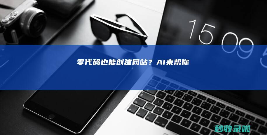零代码也能创建网站？AI来帮你！