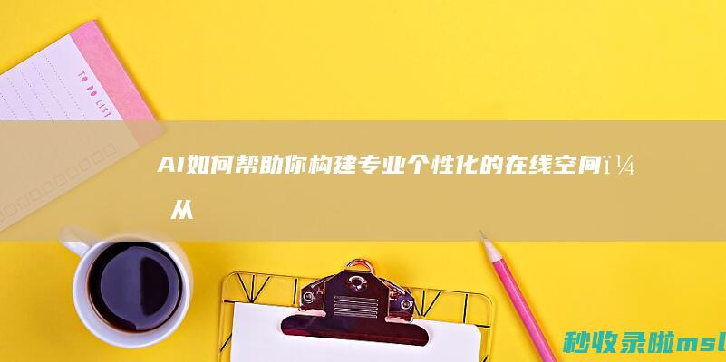 AI如何帮助你构建专业、个性化的在线空间？从零开始创建网站！