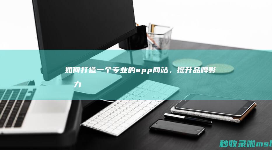 如何打造一个专业的app网站，提升品牌影响力？