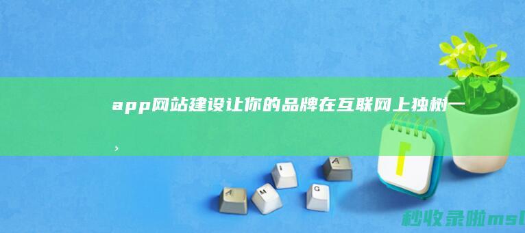 app网站建设：让你的品牌在互联网上独树一帜