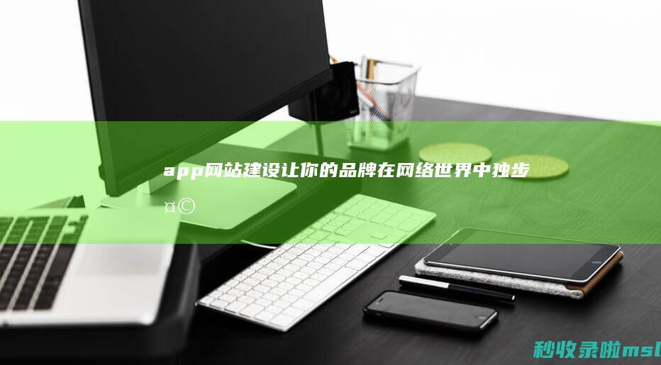 app网站建设：让你的品牌在网络世界中独步天下