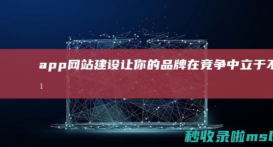 app网站建设：让你的品牌在竞争中立于不败之地