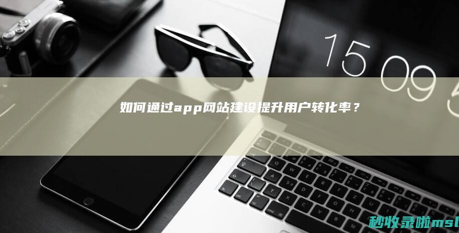 如何通过app网站建设提升用户转化率？