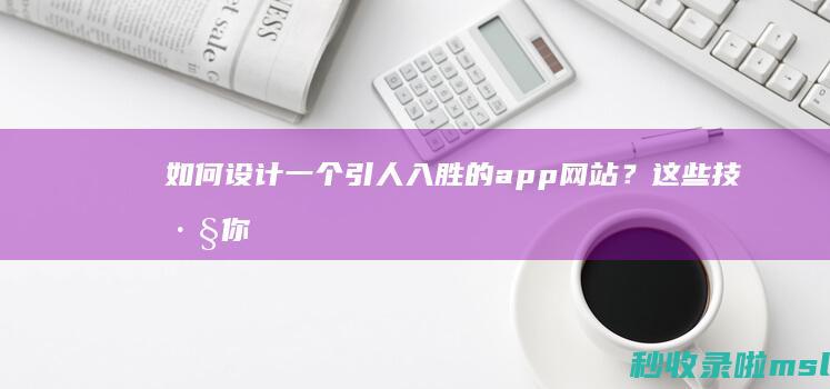 如何设计一个引人入胜的app网站？这些技巧你掌握了吗？