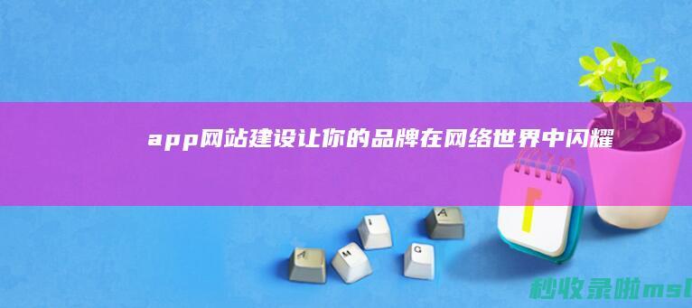 app网站建设：让你的品牌在网络世界中闪耀光芒